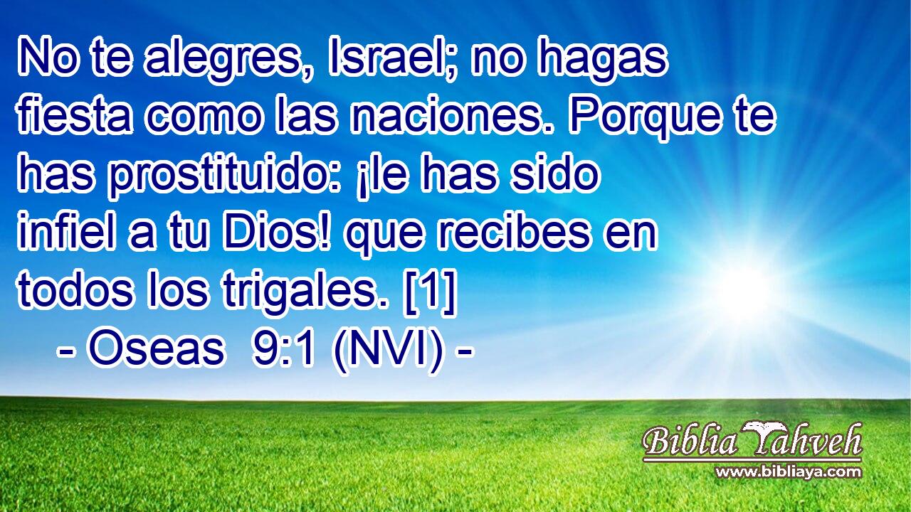  No te alegres, Israel; no hagas fiesta como las naciones. Porque te has prostituido: ¡le has sido infiel a tu Dios! que recibes en todos los trigales. [1] 