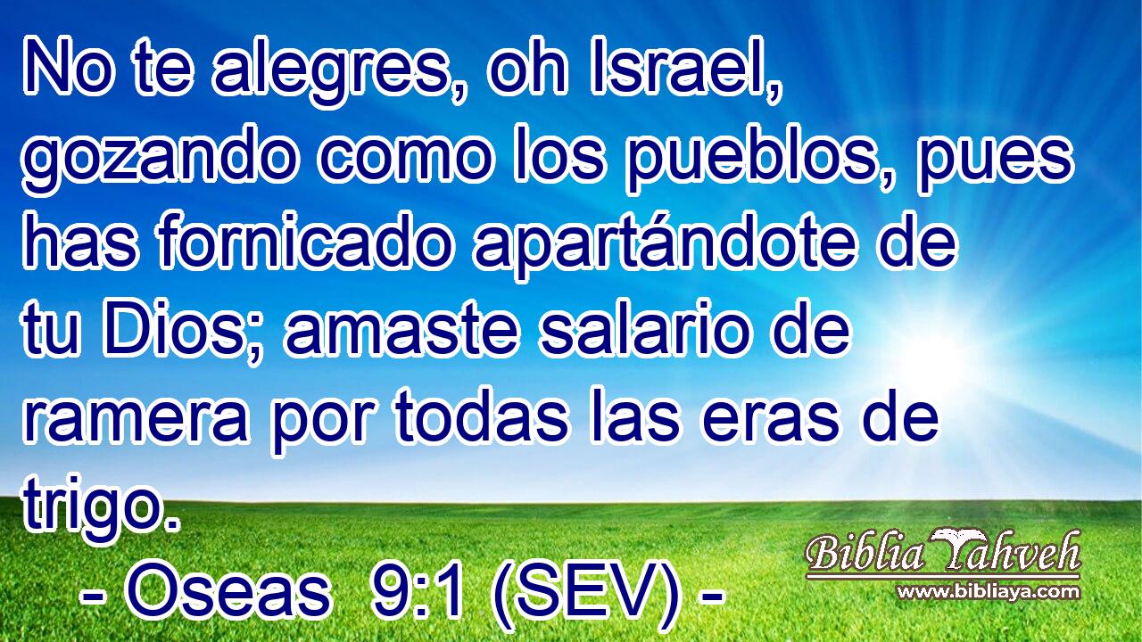 No te alegres, oh Israel, gozando como los pueblos, pues has fornicado apartándote de tu Dios; amaste salario de ramera por todas las eras de trigo.