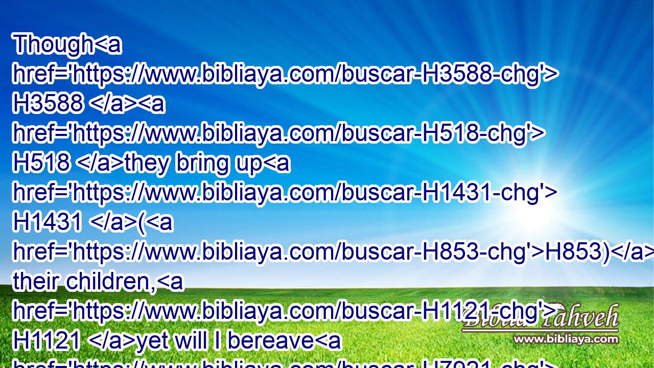 Though H3588  H518 they bring up H1431 (H853) their children, H1121 yet will I bereave H7921 them, that there shall not be a man H4480  H120 left: yea, H3588 woe H188 also H1571 to them when I depart H5493 from H4480 them!