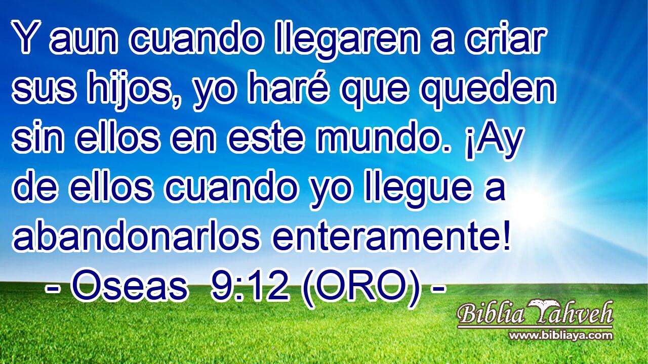  Y aun cuando llegaren a criar sus hijos, yo haré que queden sin ellos en este mundo. ¡Ay de ellos cuando yo llegue a abandonarlos enteramente! 