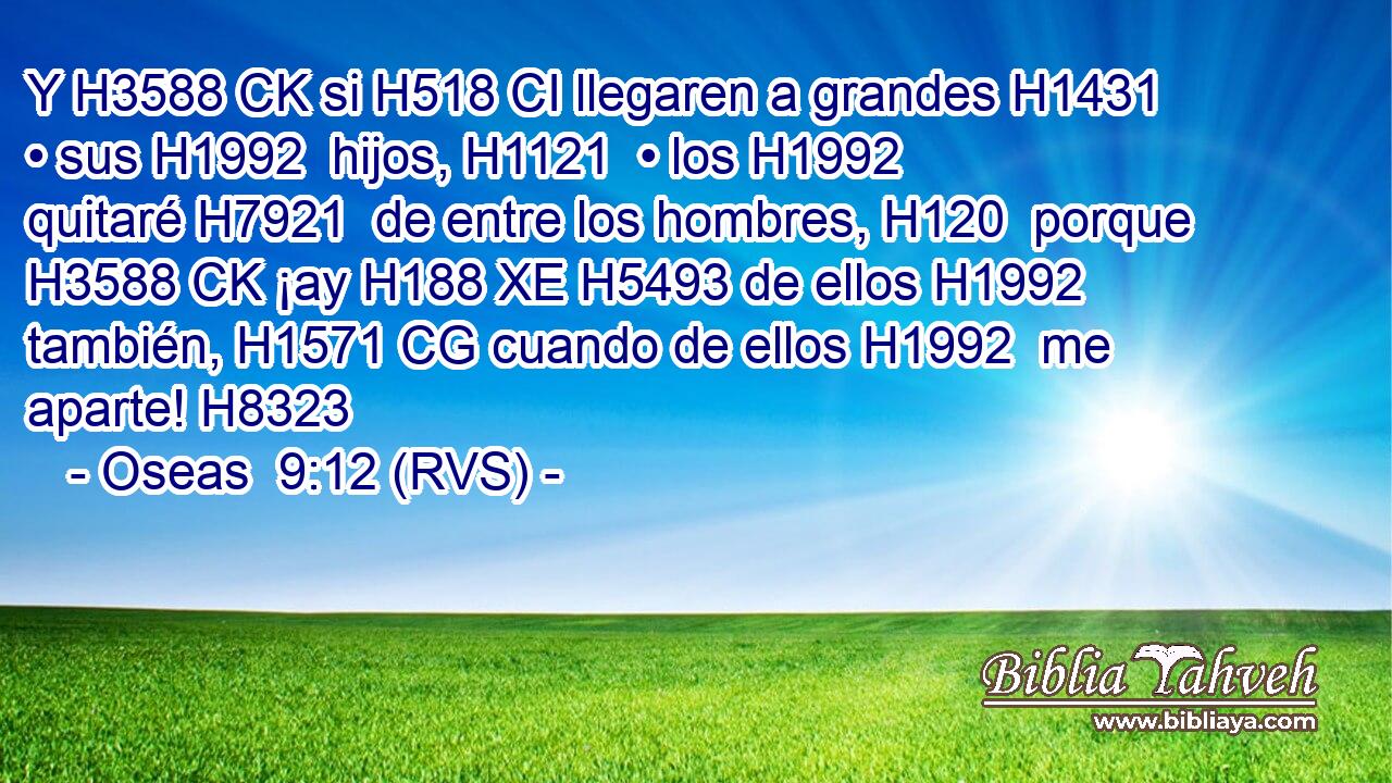 Y H3588 CK si H518 CI llegaren a grandes H1431  • sus H1992  hijos, H1121  • los H1992  quitaré H7921  de entre los hombres, H120  porque H3588 CK ¡ay H188 XE H5493 de ellos H1992  también, H1571 CG cuando de ellos H1992  me aparte! H8323  