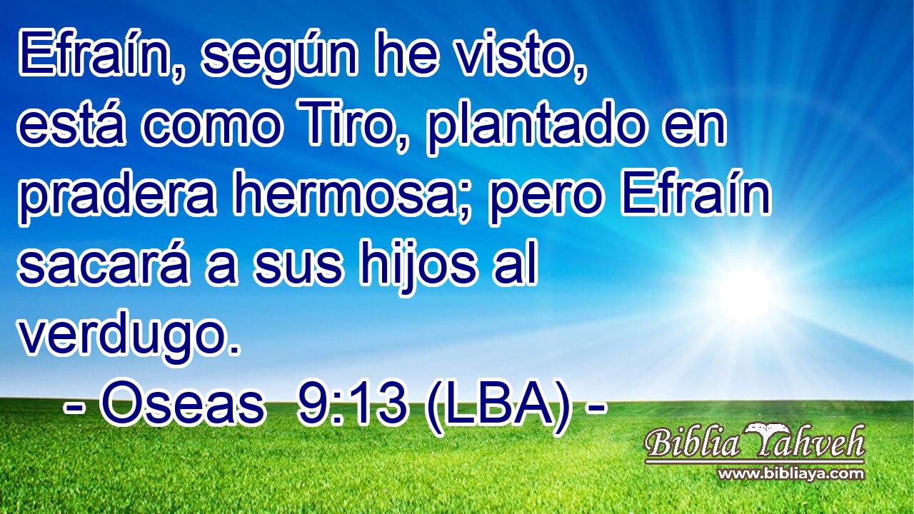 Efraín, según he visto, está como Tiro, plantado en pradera hermosa; pero Efraín sacará a sus hijos al verdugo.