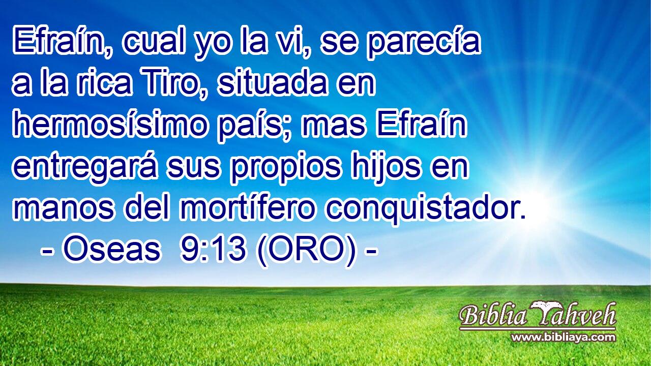  Efraín, cual yo la vi, se parecía a la rica Tiro, situada en hermosísimo país; mas Efraín entregará sus propios hijos en manos del mortífero conquistador. 