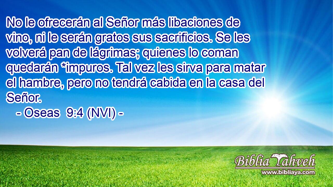  No le ofrecerán al Señor más libaciones de vino, ni le serán gratos sus sacrificios. Se les volverá pan de lágrimas; quienes lo coman quedarán *impuros. Tal vez les sirva para matar el hambre, pero no tendrá cabida en la casa del Señor. 