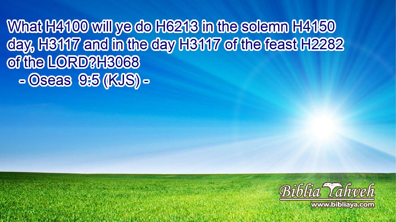 What H4100 will ye do H6213 in the solemn H4150 day, H3117 and in the day H3117 of the feast H2282 of the LORD?H3068