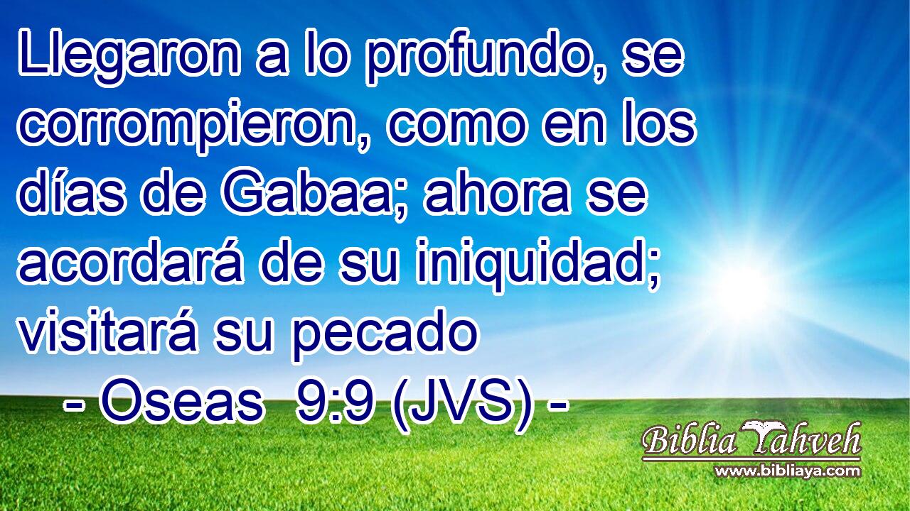 Llegaron a lo profundo, se corrompieron, como en los días de Gabaa; ahora se acordará de su iniquidad; visitará su pecado