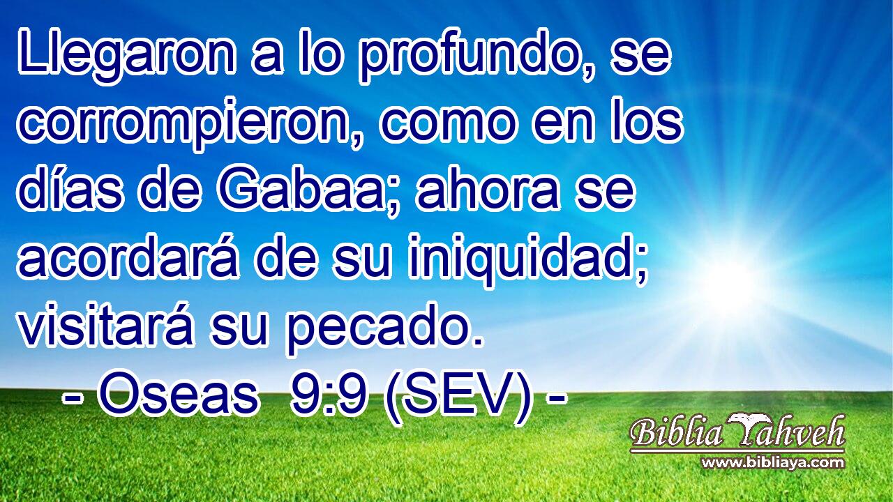 Llegaron a lo profundo, se corrompieron, como en los días de Gabaa; ahora se acordará de su iniquidad; visitará su pecado.