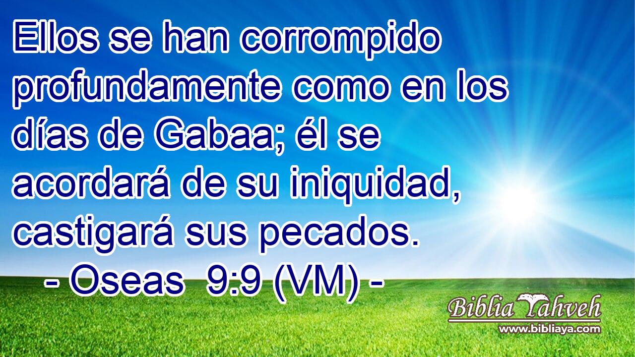  Ellos se han corrompido profundamente como en los días de Gabaa; él se acordará de su iniquidad, castigará sus pecados. 