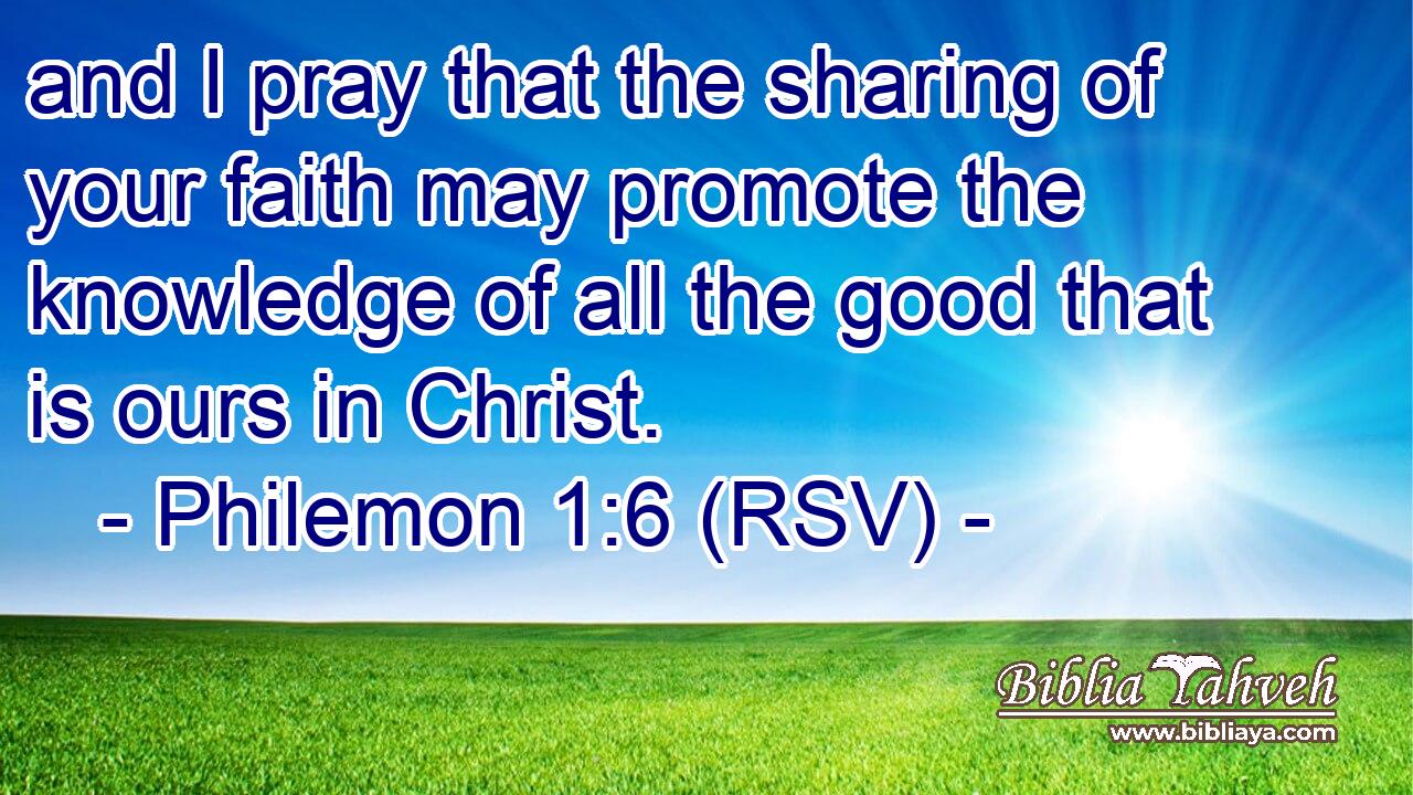 and I pray that the sharing of your faith may promote the knowledge of all the good that is ours in Christ.
