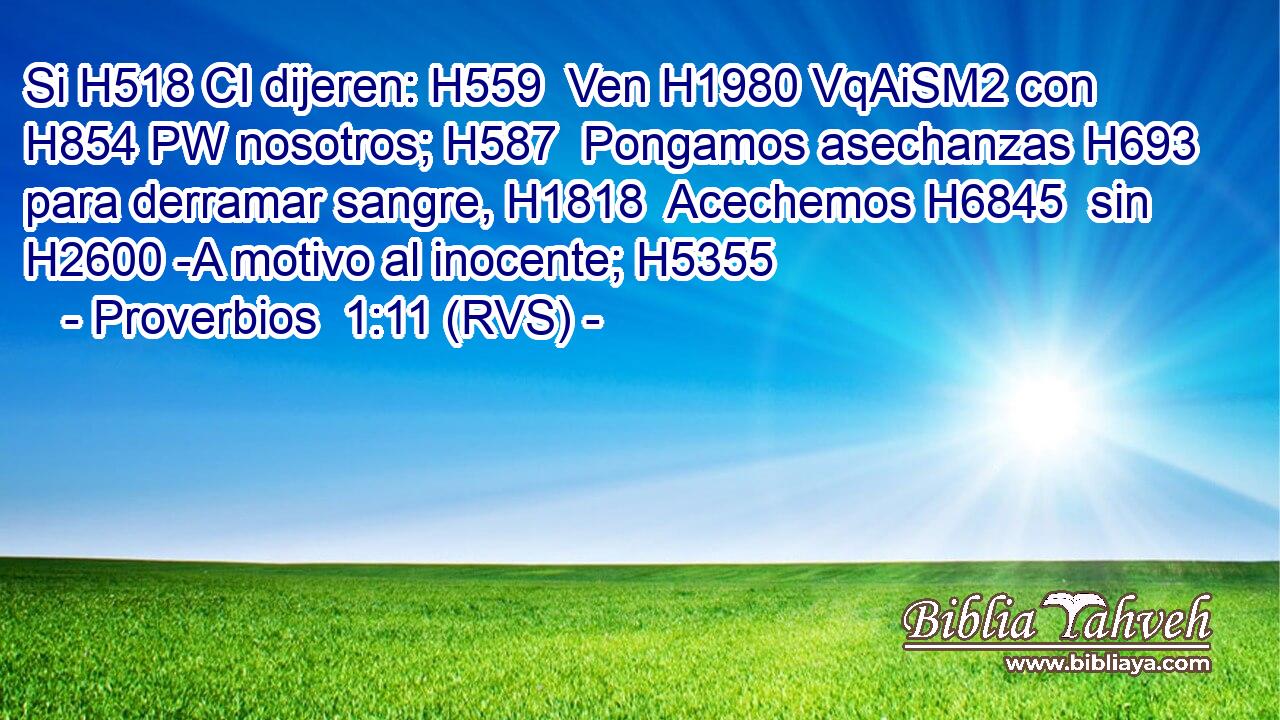 Si H518 CI dijeren: H559  Ven H1980 VqAiSM2 con H854 PW nosotros; H587  Pongamos asechanzas H693  para derramar sangre, H1818  Acechemos H6845  sin H2600 -A motivo al inocente; H5355  