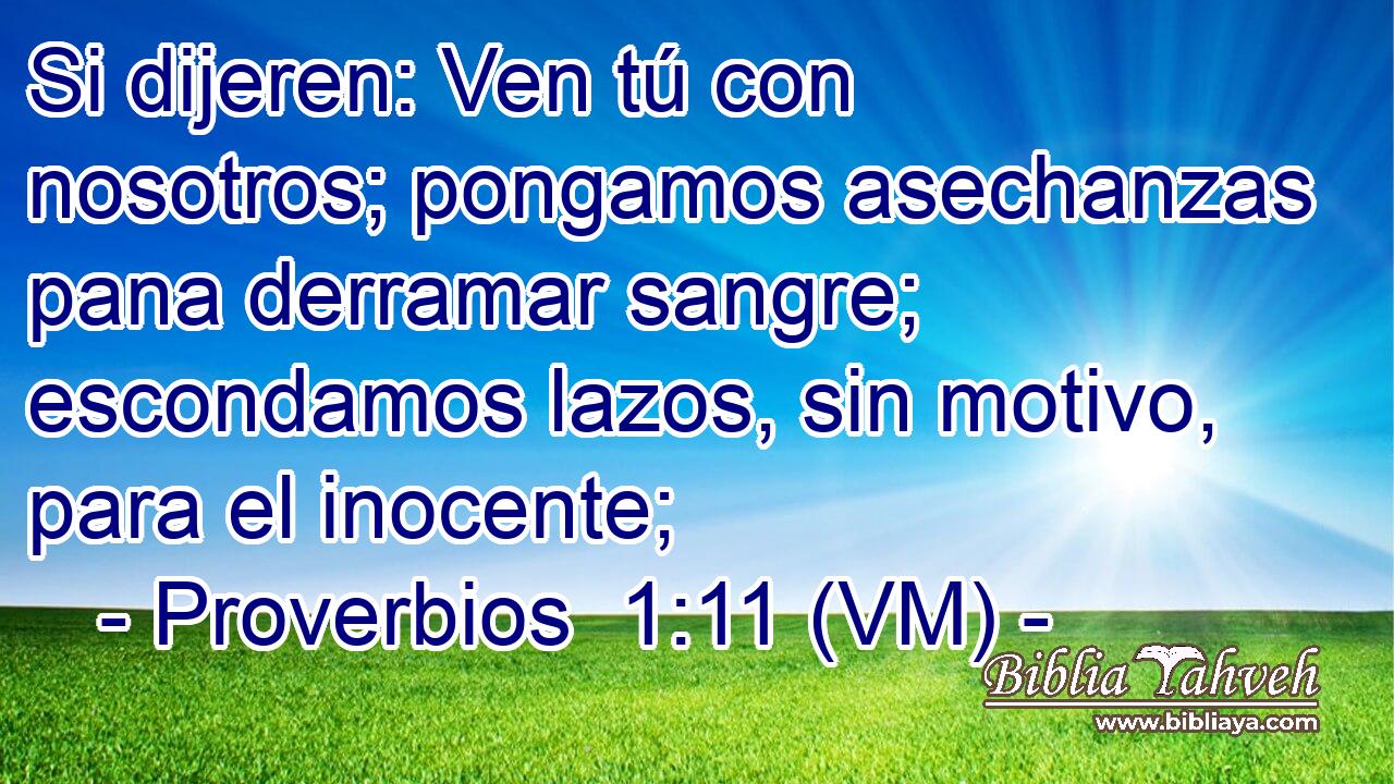  Si dijeren: Ven tú con nosotros; pongamos asechanzas pana derramar sangre; escondamos lazos, sin motivo, para el inocente; 