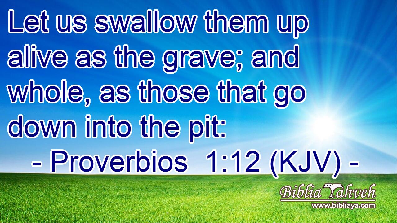 Let us swallow them up alive as the grave; and whole, as those that go down into the pit: