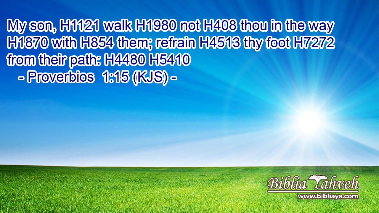 My son, H1121 walk H1980 not H408 thou in the way H1870 with H854 them; refrain H4513 thy foot H7272 from their path: H4480 H5410