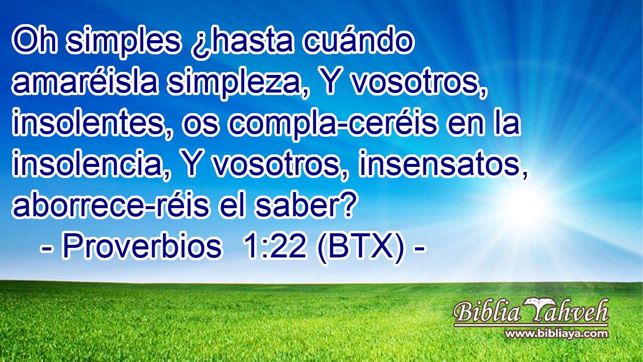 Oh simples ¿hasta cuándo amaréisla simpleza, Y vosotros, insolentes, os compla-ceréis en la insolencia, Y vosotros, insensatos, aborrece-réis el saber?