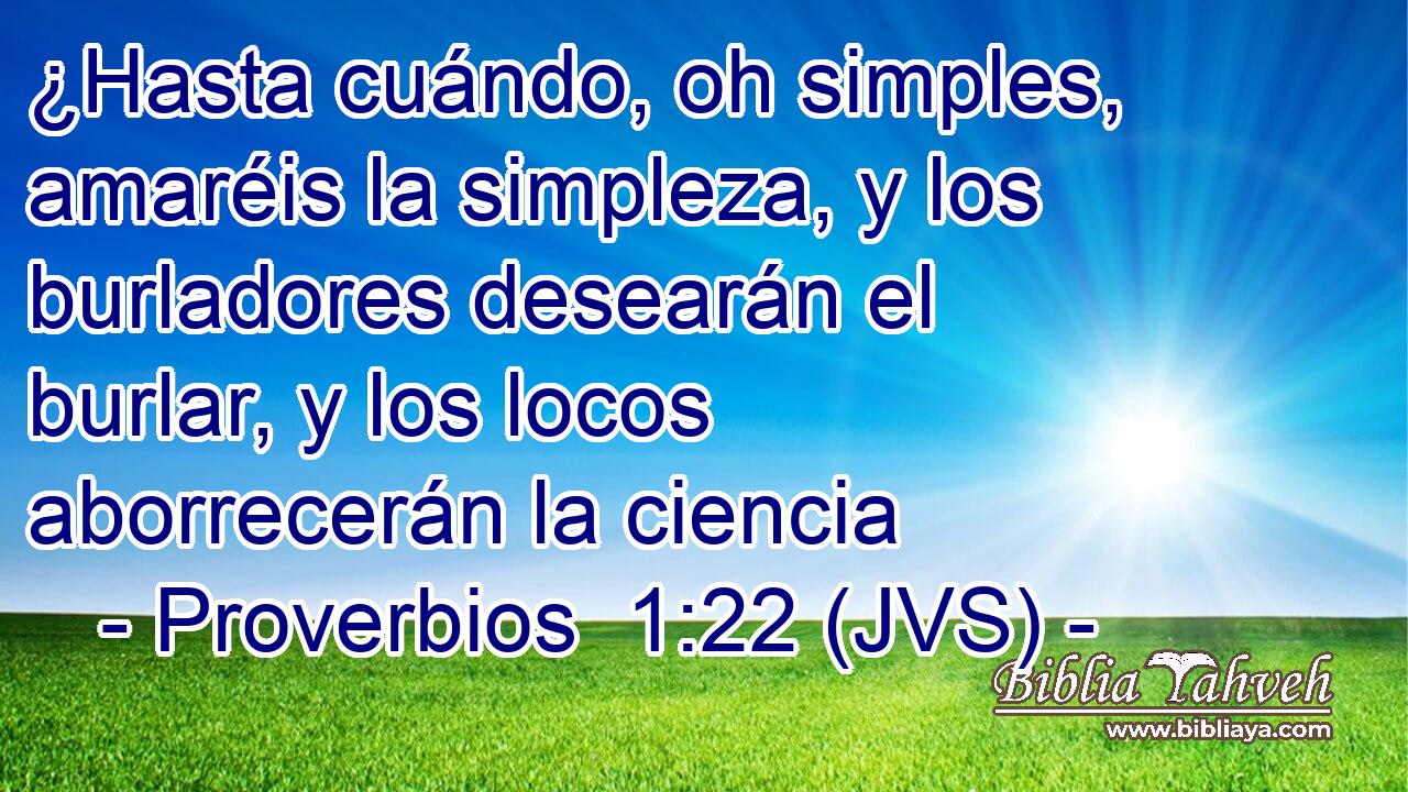 ¿Hasta cuándo, oh simples, amaréis la simpleza, y los burladores desearán el burlar, y los locos aborrecerán la ciencia