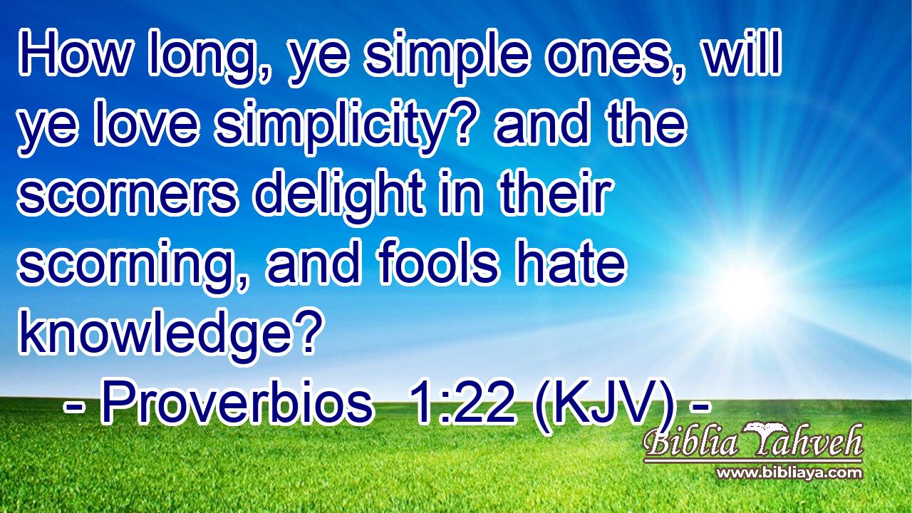 How long, ye simple ones, will ye love simplicity? and the scorners delight in their scorning, and fools hate knowledge?