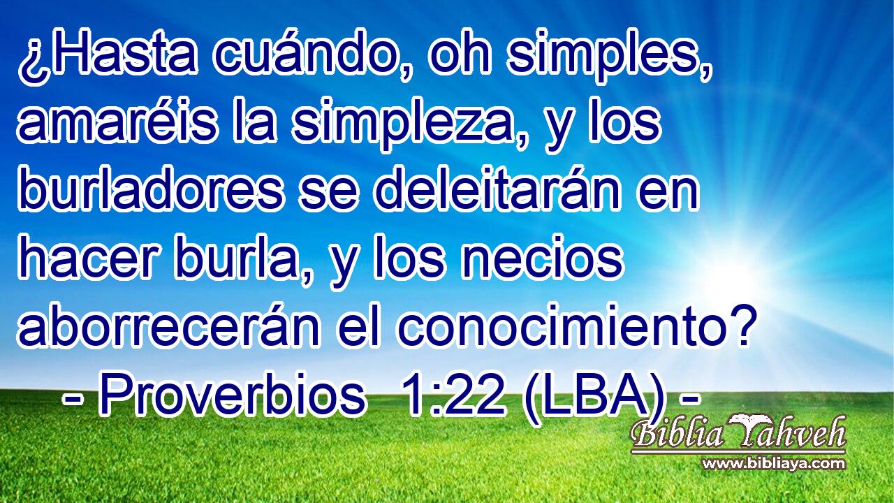 ¿Hasta cuándo, oh simples, amaréis la simpleza, y los burladores se deleitarán en hacer burla, y los necios aborrecerán el conocimiento?