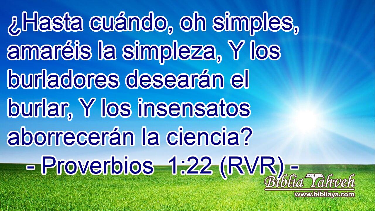 ¿Hasta cuándo, oh simples, amaréis la simpleza, Y los burladores desearán el burlar, Y los insensatos aborrecerán la ciencia?