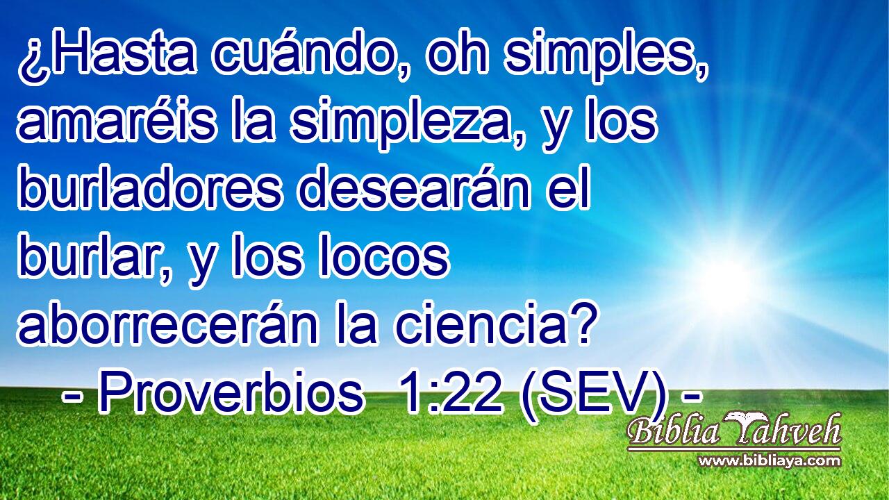 ¿Hasta cuándo, oh simples, amaréis la simpleza, y los burladores desearán el burlar, y los locos aborrecerán la ciencia?