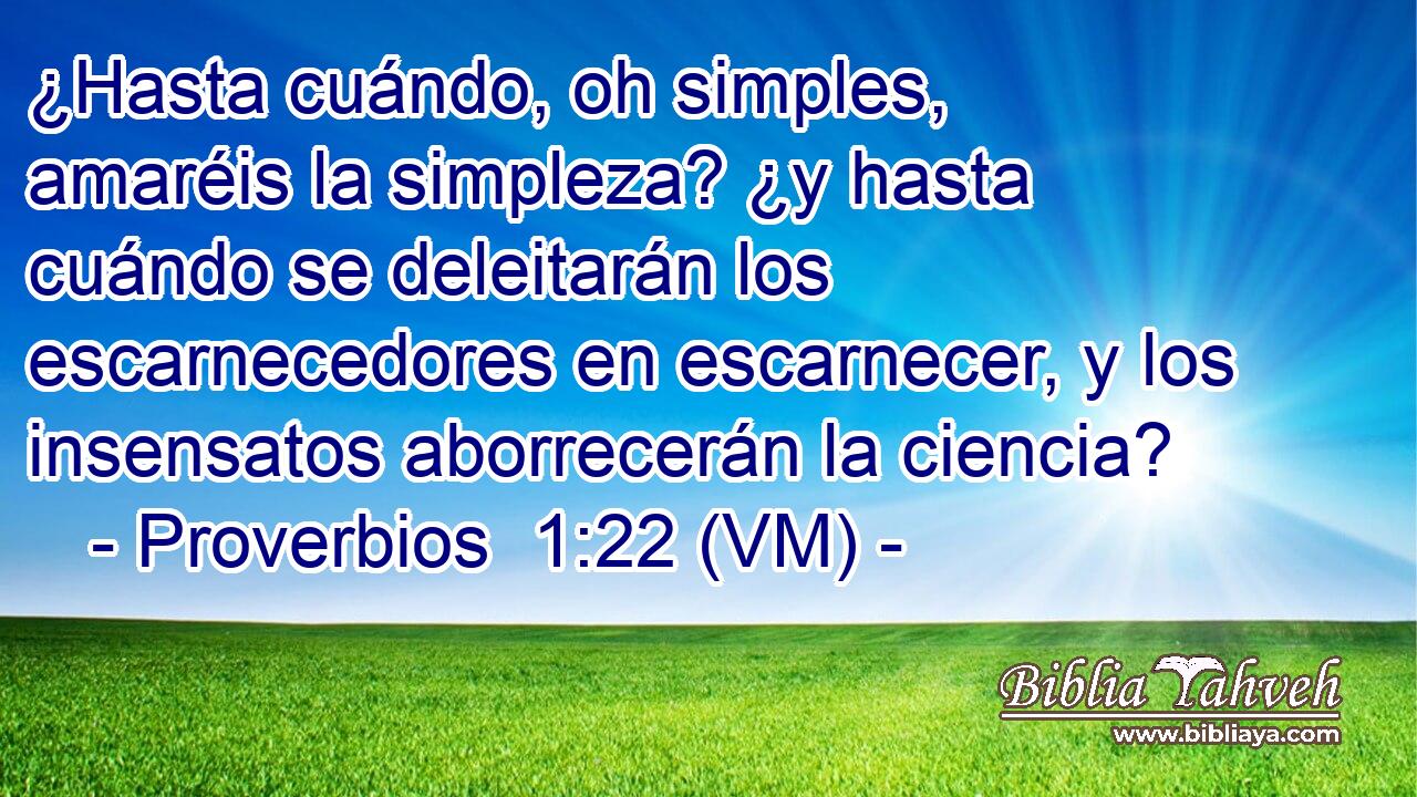  ¿Hasta cuándo, oh simples, amaréis la simpleza? ¿y hasta cuándo se deleitarán los escarnecedores en escarnecer, y los insensatos aborrecerán la ciencia? 