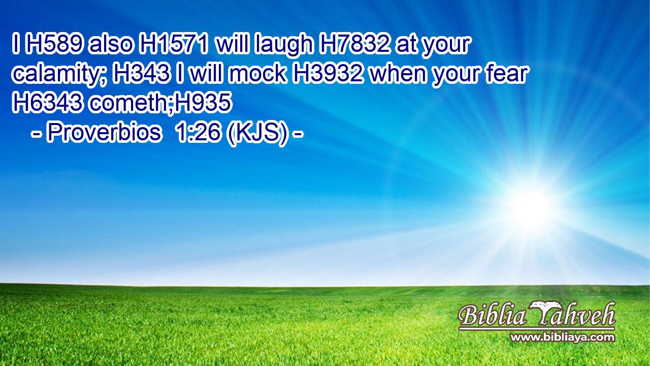 I H589 also H1571 will laugh H7832 at your calamity; H343 I will mock H3932 when your fear H6343 cometh;H935