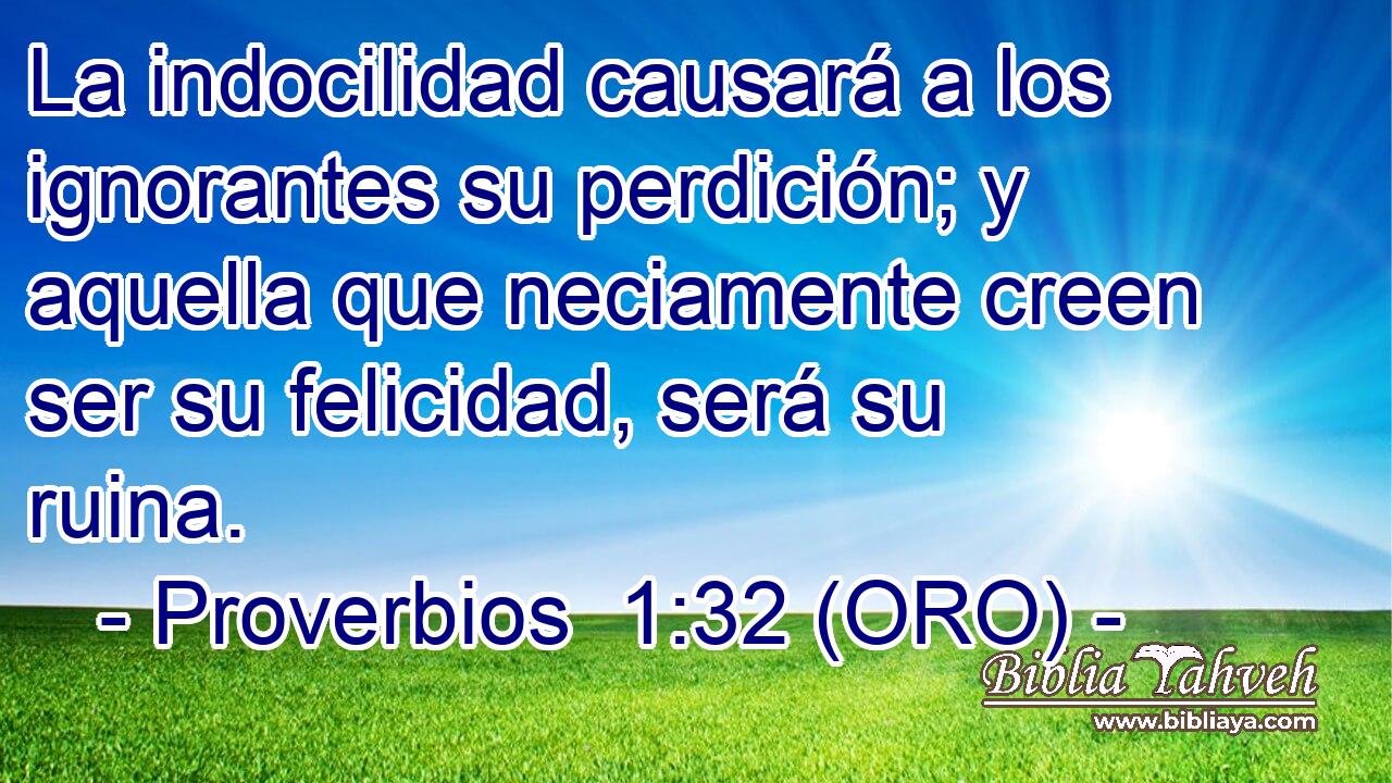  La indocilidad causará a los ignorantes su perdición; y aquella que neciamente creen ser su felicidad, será su ruina. 