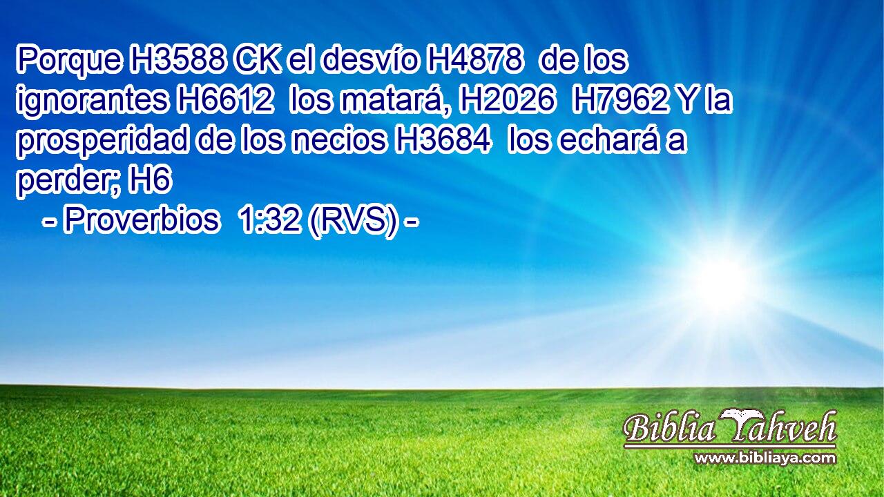Porque H3588 CK el desvío H4878  de los ignorantes H6612  los matará, H2026  H7962 Y la prosperidad de los necios H3684  los echará a perder; H6  