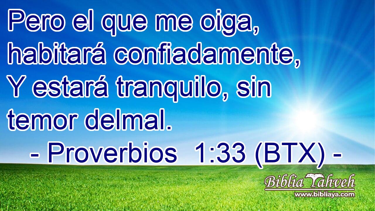 Pero el que me oiga, habitará confiadamente, Y estará tranquilo, sin temor delmal.