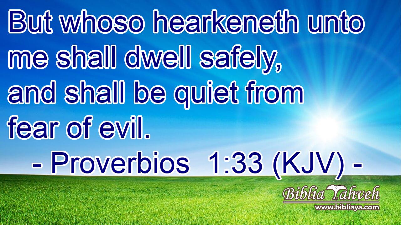 But whoso hearkeneth unto me shall dwell safely, and shall be quiet from fear of evil.