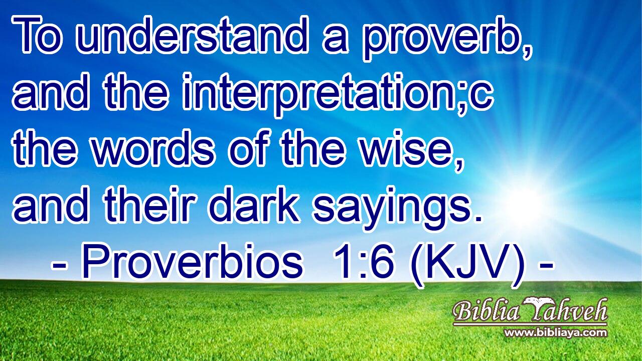 To understand a proverb, and the interpretation;c the words of the wise, and their dark sayings.