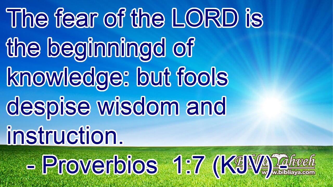The fear of the LORD is the beginningd of knowledge: but fools despise wisdom and instruction.