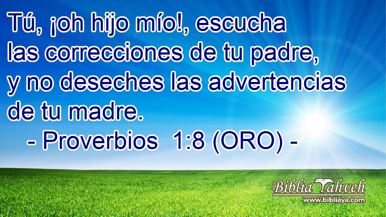  Tú, ¡oh hijo mío!, escucha las correcciones de tu padre, y no deseches las advertencias de tu madre. 