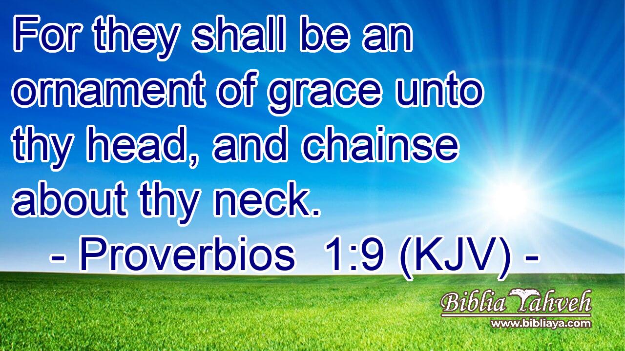 For they shall be an ornament of grace unto thy head, and chainse about thy neck.