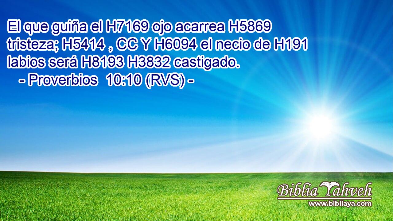 El que guiña el H7169 ojo acarrea H5869  tristeza; H5414 , CC Y H6094 el necio de H191 labios será H8193 H3832 castigado. 