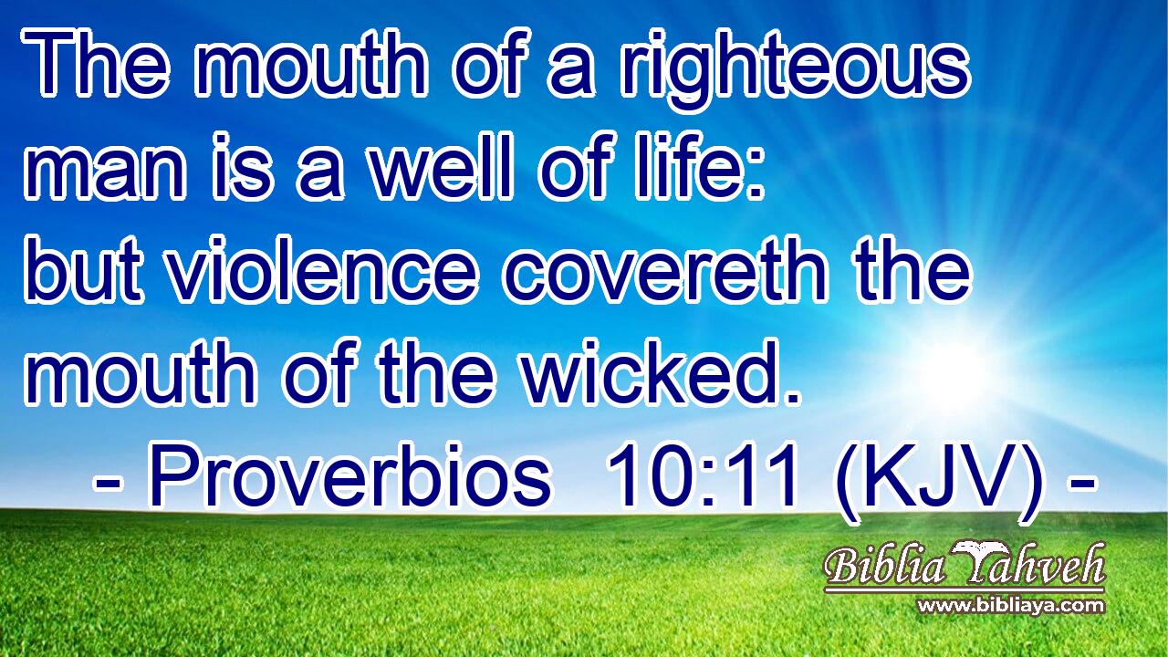 The mouth of a righteous man is a well of life: but violence covereth the mouth of the wicked.
