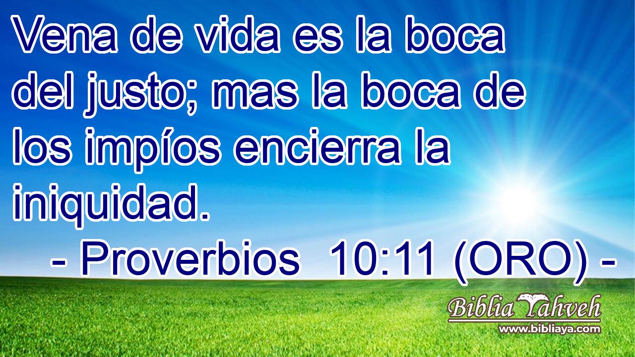  Vena de vida es la boca del justo; mas la boca de los impíos encierra la iniquidad. 