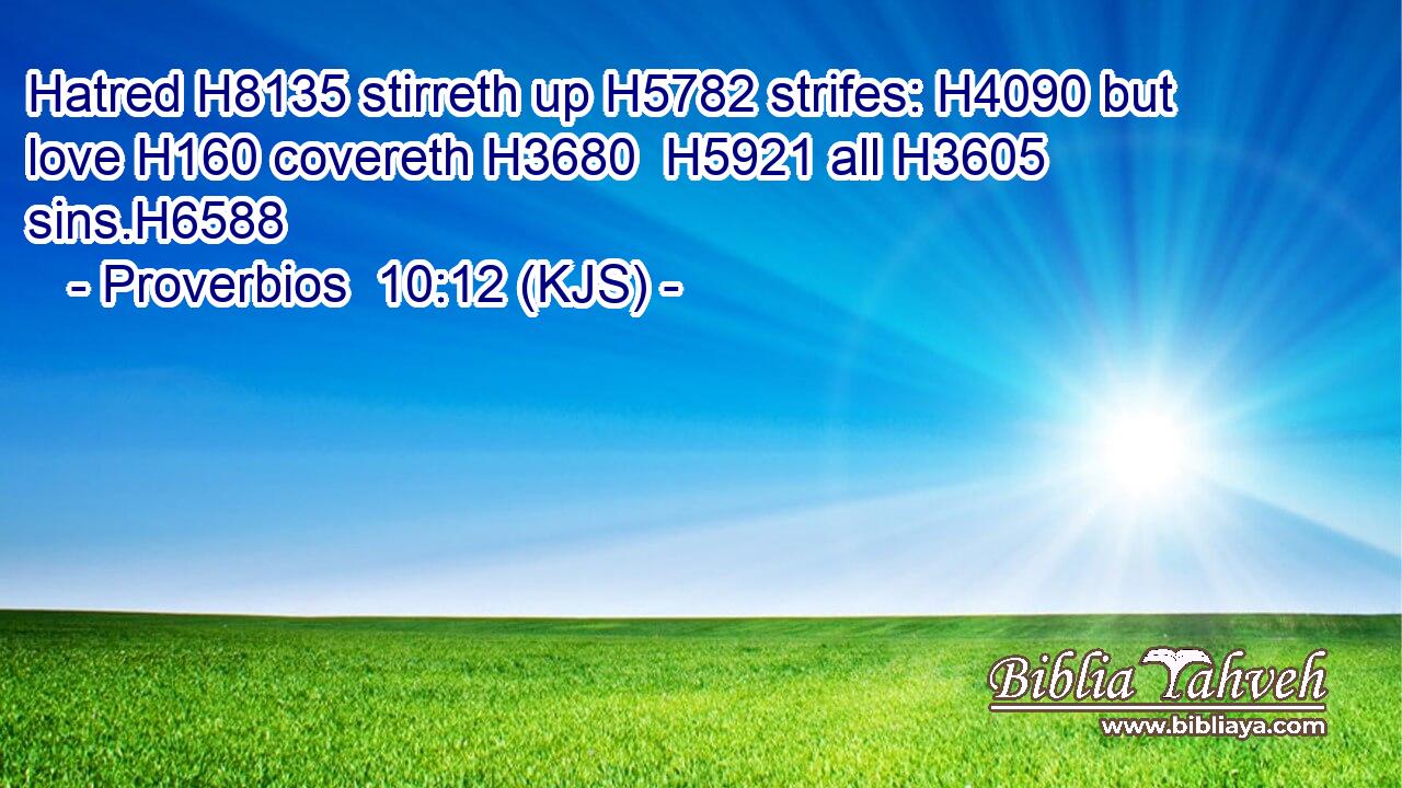 Hatred H8135 stirreth up H5782 strifes: H4090 but love H160 covereth H3680  H5921 all H3605 sins.H6588