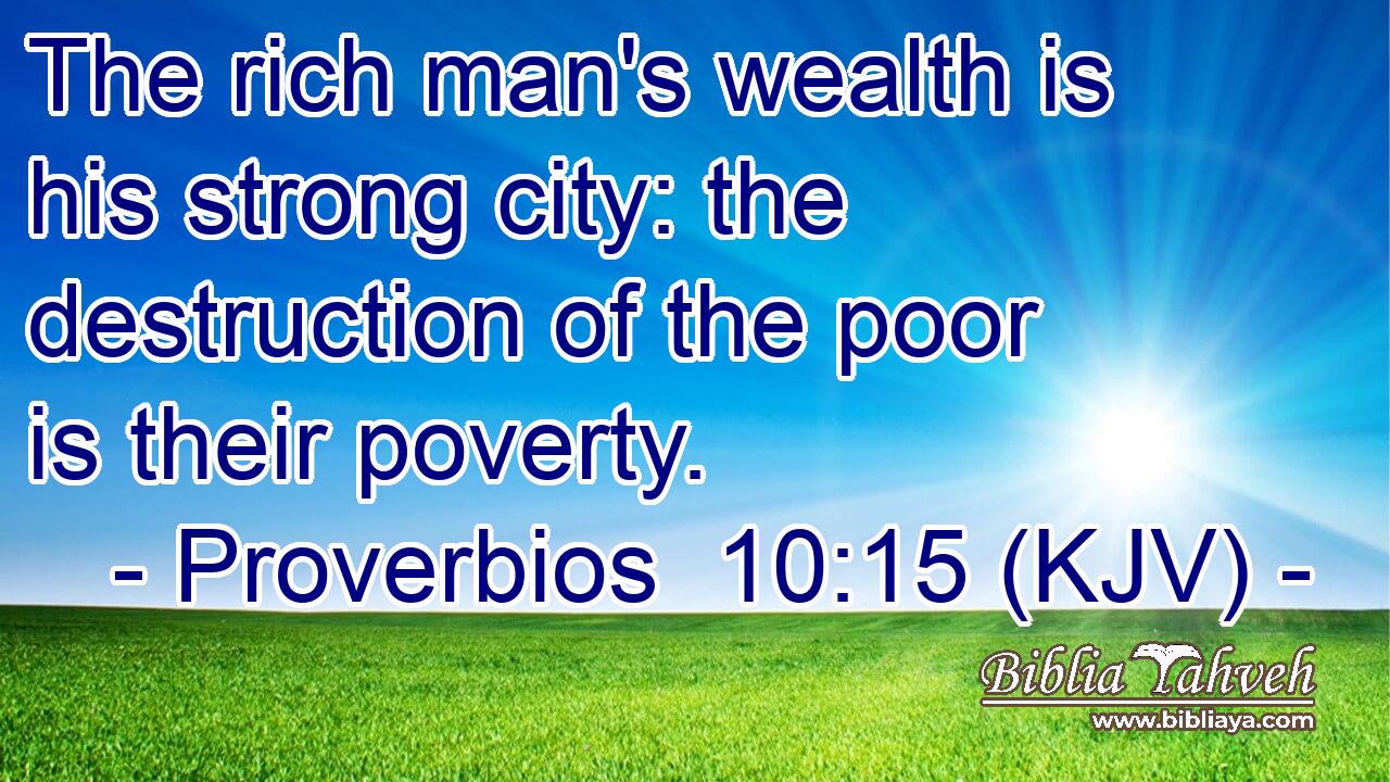 The rich man's wealth is his strong city: the destruction of the poor is their poverty.