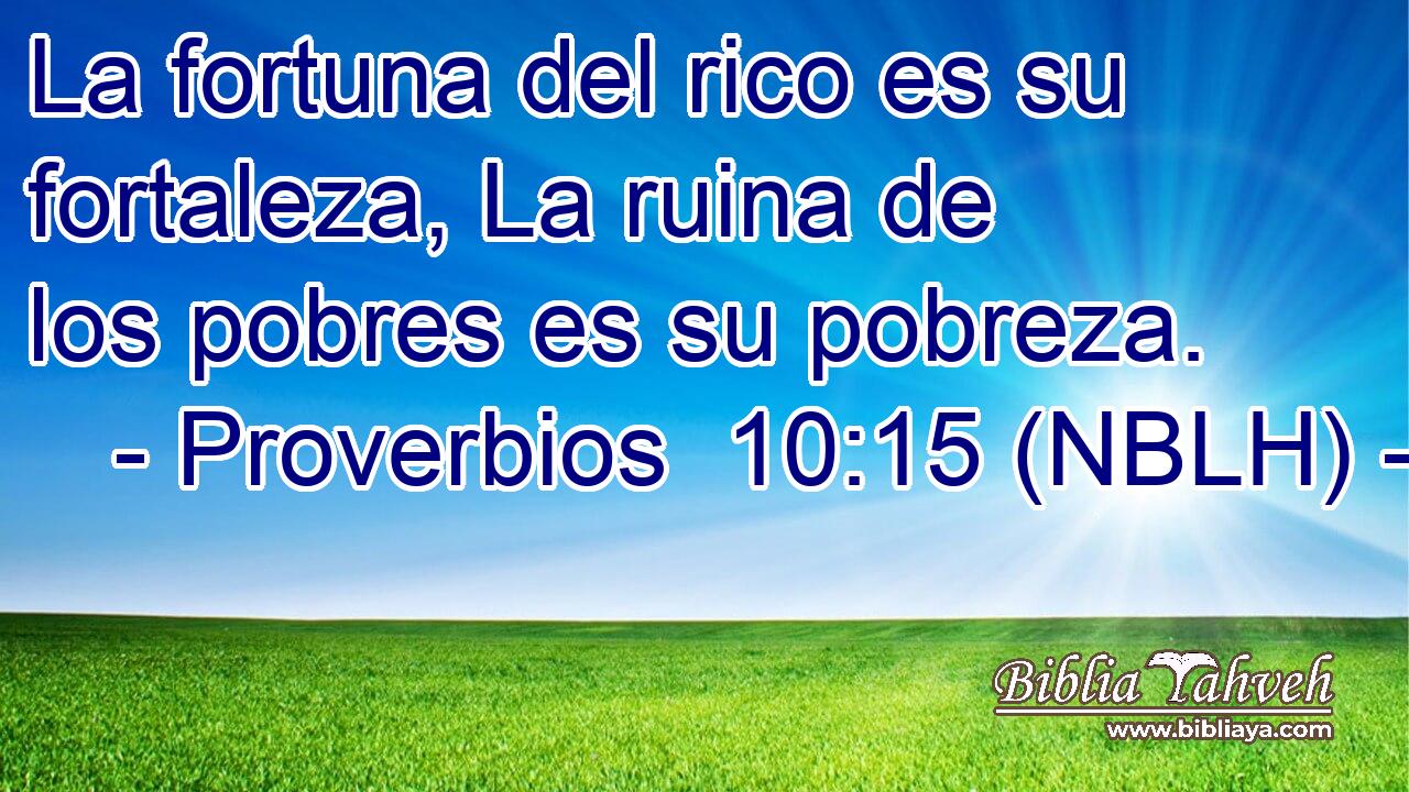  La fortuna del rico es su fortaleza, La ruina de los pobres es su pobreza. 
