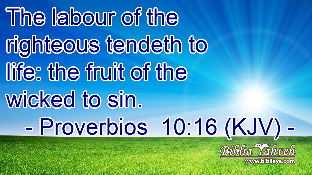 The labour of the righteous tendeth to life: the fruit of the wicked to sin.