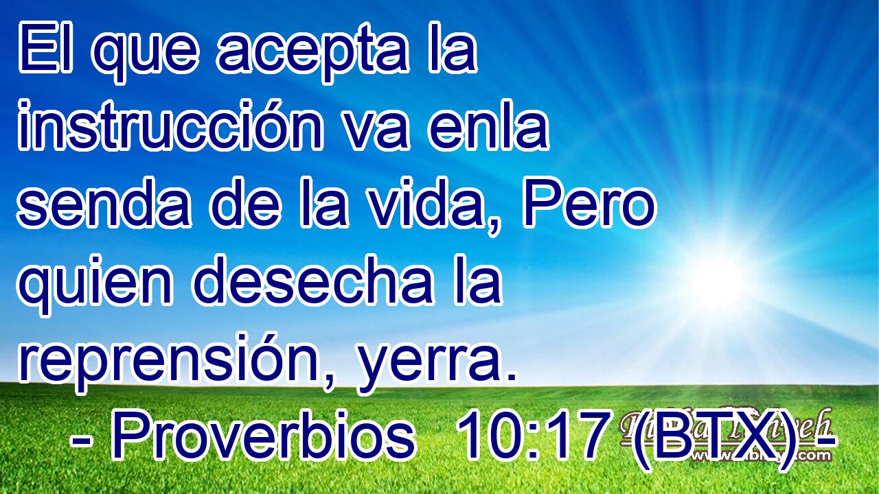 El que acepta la instrucción va enla senda de la vida, Pero quien desecha la reprensión, yerra.