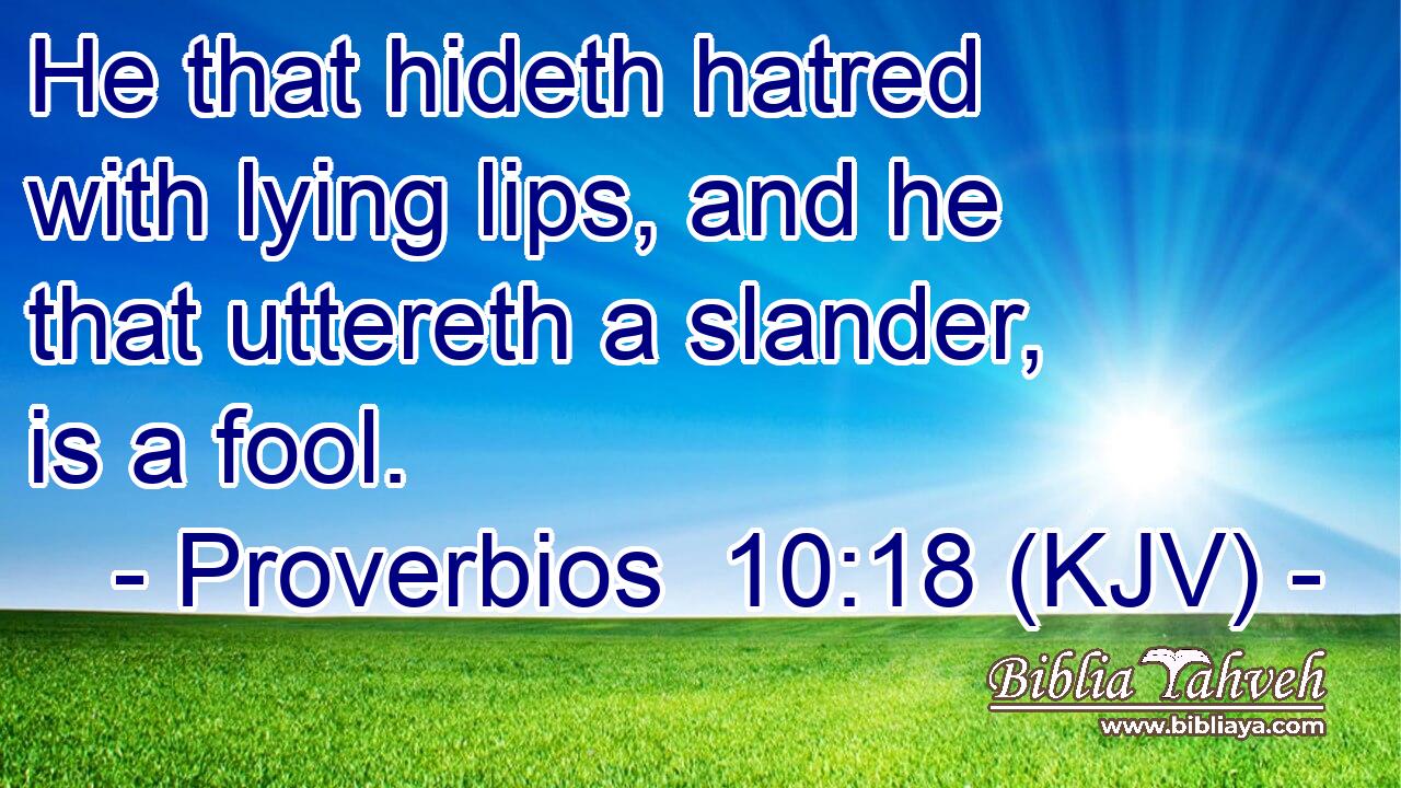 He that hideth hatred with lying lips, and he that uttereth a slander, is a fool.
