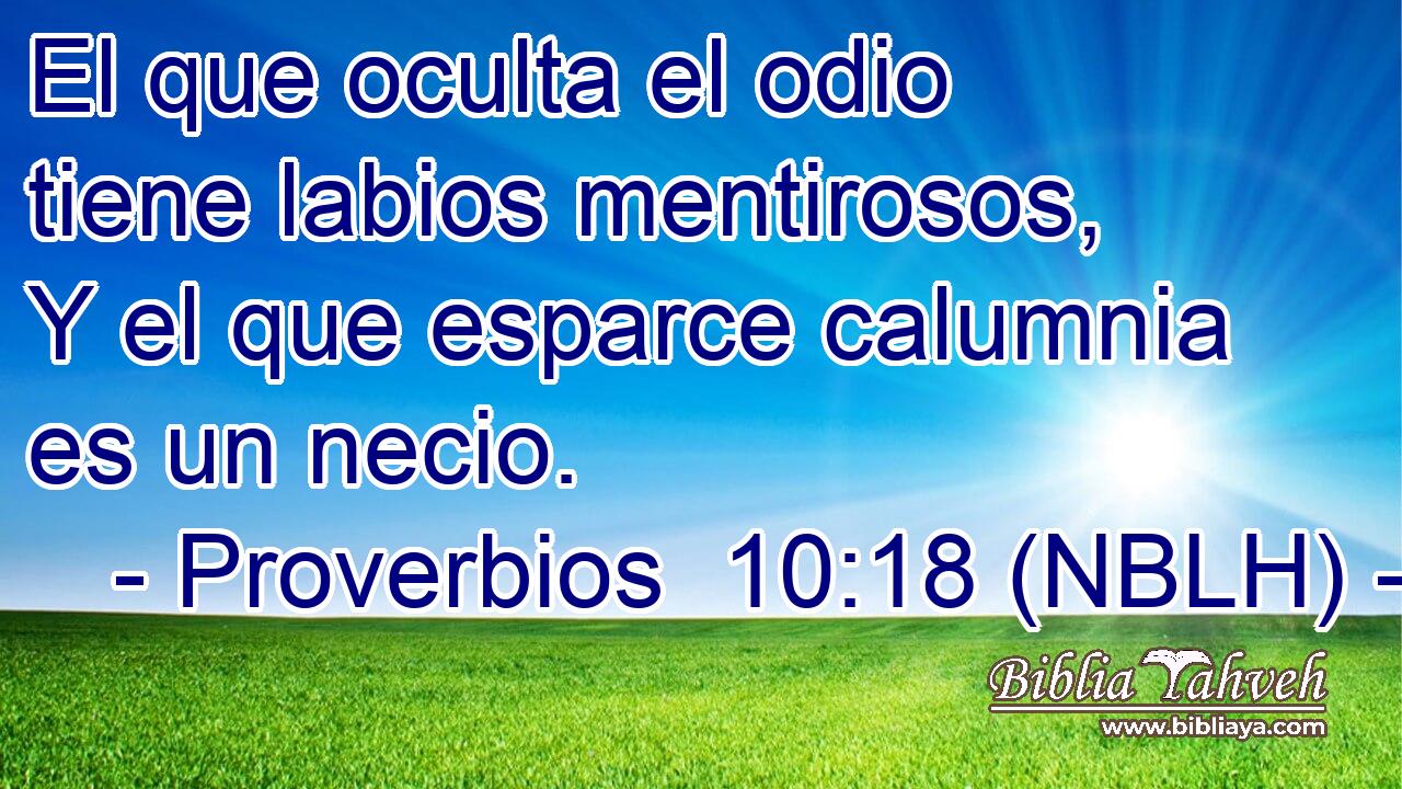  El que oculta el odio tiene labios mentirosos, Y el que esparce calumnia es un necio. 