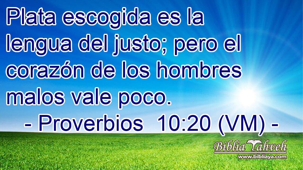  Plata escogida es la lengua del justo; pero el corazón de los hombres malos vale poco. 