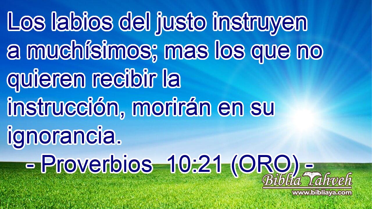  Los labios del justo instruyen a muchísimos; mas los que no quieren recibir la instrucción, morirán en su ignorancia. 