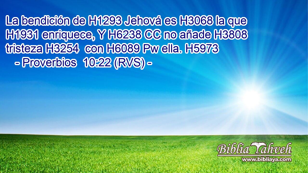 La bendición de H1293 Jehová es H3068 la que H1931 enriquece, Y H6238 CC no añade H3808  tristeza H3254  con H6089 Pw ella. H5973  