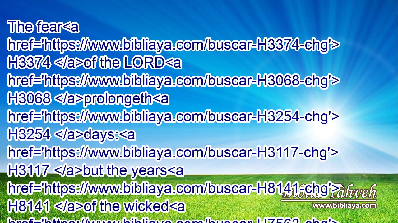 The fear H3374 of the LORD H3068 prolongeth H3254 days: H3117 but the years H8141 of the wicked H7563 shall be shortened.H7114