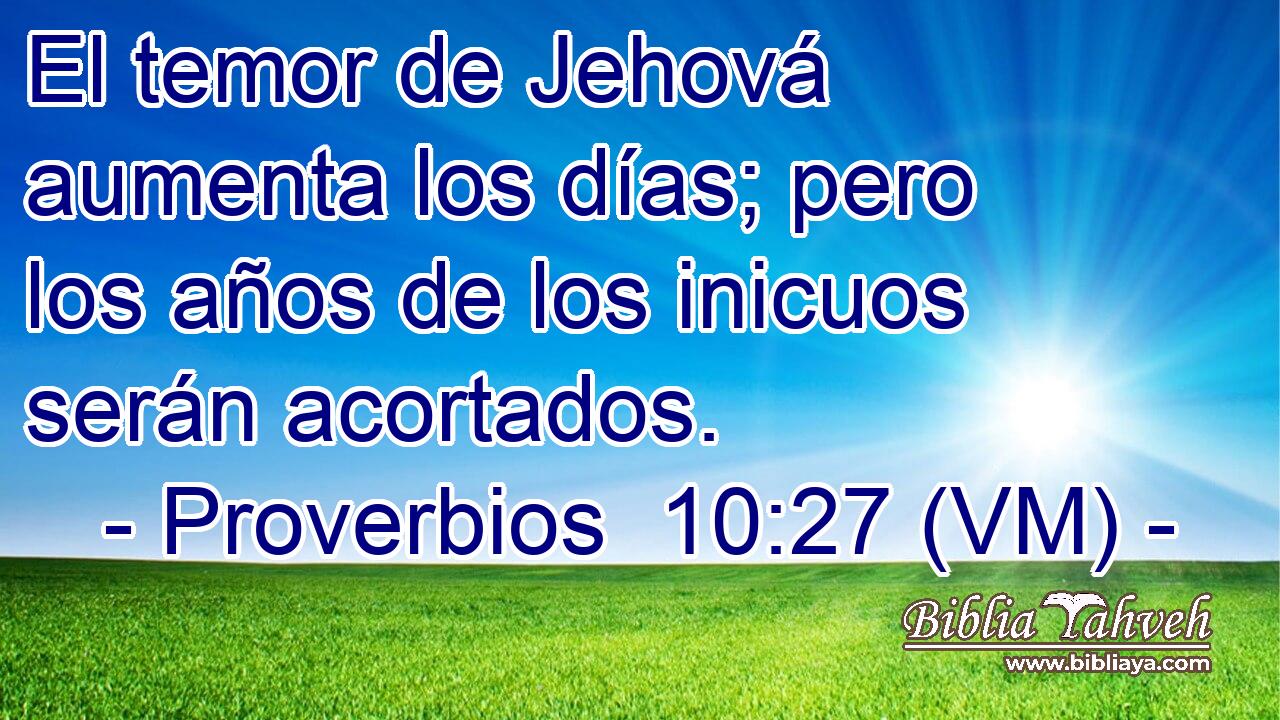  El temor de Jehová aumenta los días; pero los años de los inicuos serán acortados. 