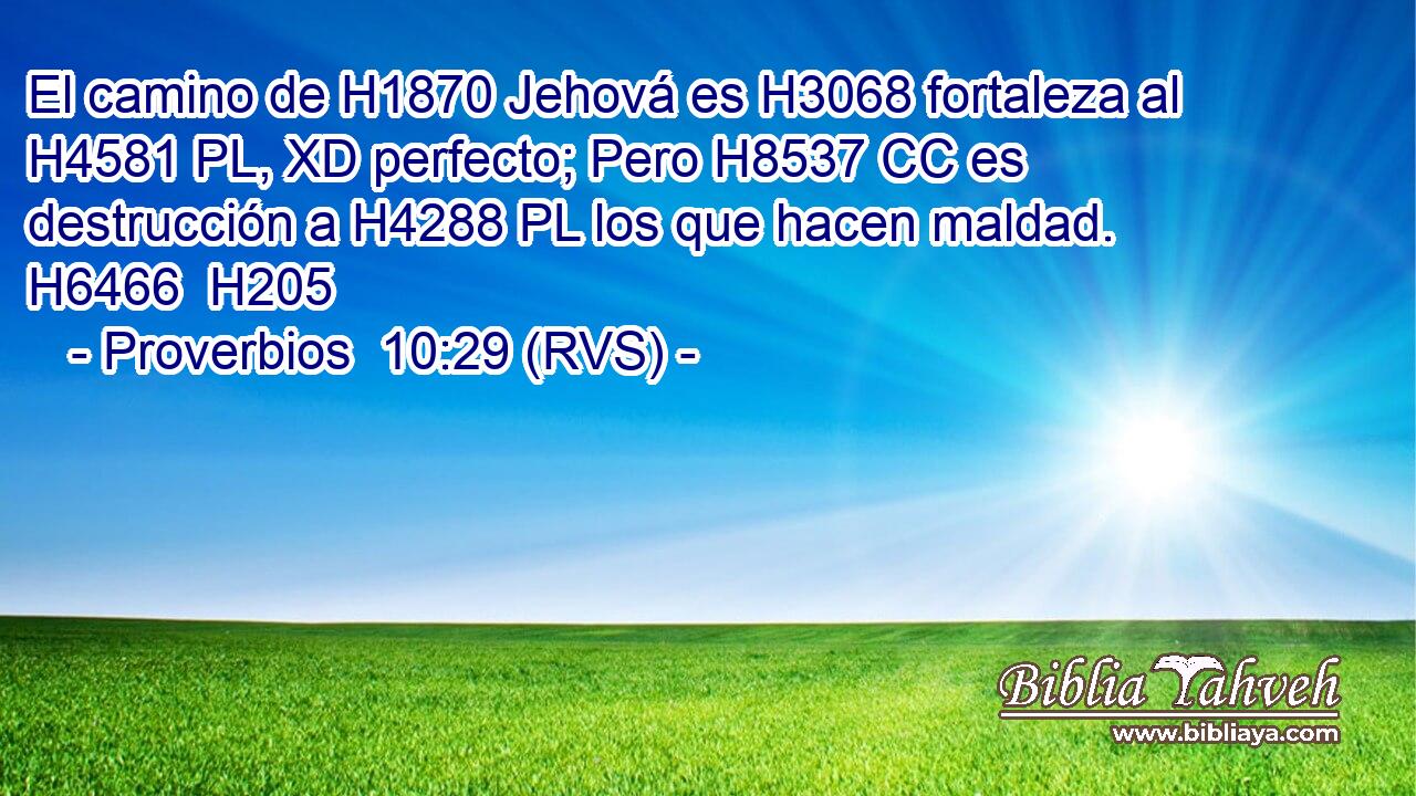 El camino de H1870 Jehová es H3068 fortaleza al H4581 PL, XD perfecto; Pero H8537 CC es destrucción a H4288 PL los que hacen maldad. H6466  H205 