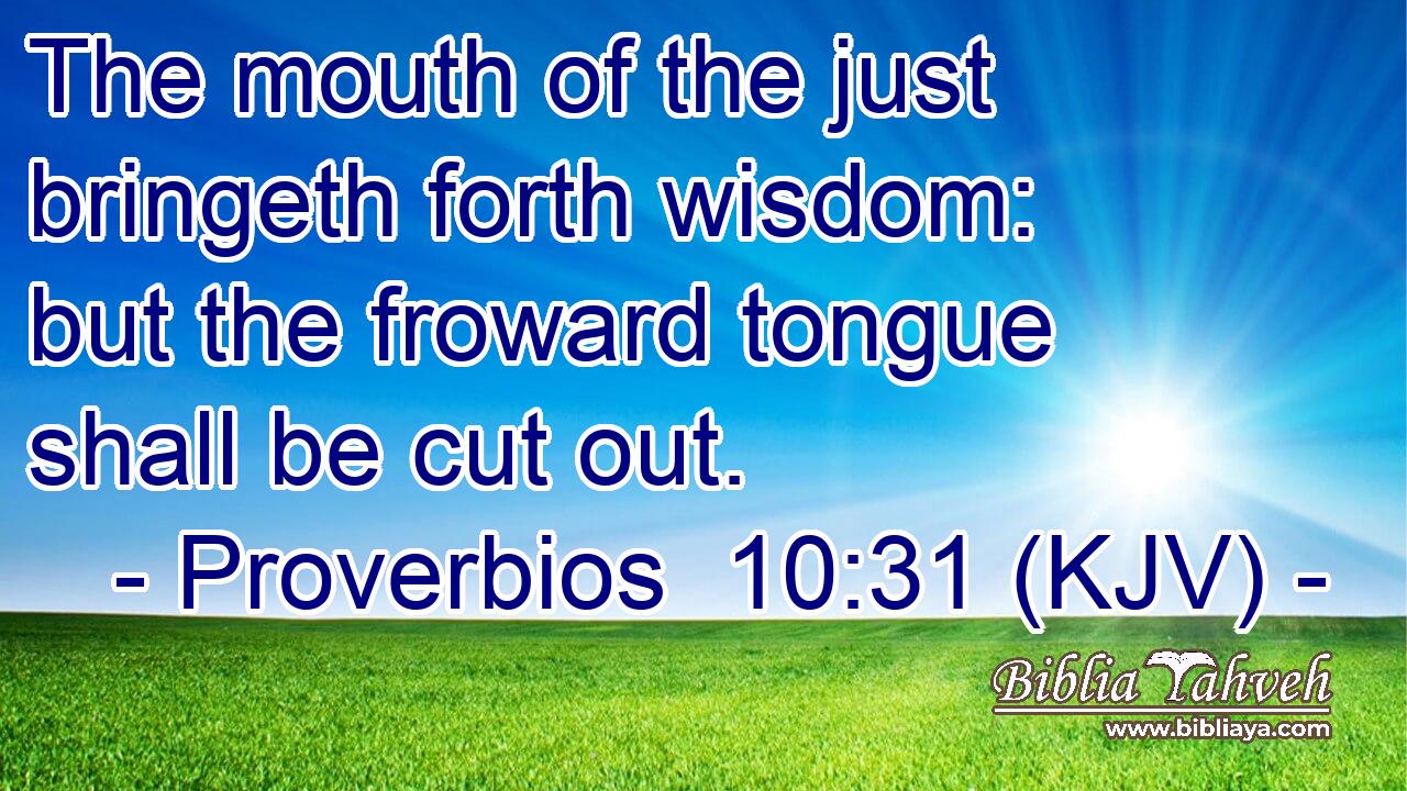 The mouth of the just bringeth forth wisdom: but the froward tongue shall be cut out.